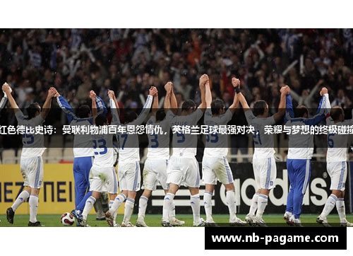 红色德比史诗:曼联利物浦百年恩怨情仇,英格兰足球最强对决,荣耀与梦想的终极碰撞 红色德比史诗:曼联利物浦百年恩怨情仇,英格兰足球最强对决,荣耀与梦想的终极碰撞