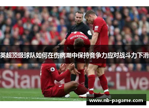英超顶级球队如何在伤病潮中保持竞争力应对战斗力下滑 英超顶级球队如何在伤病潮中保持竞争力应对战斗力下滑