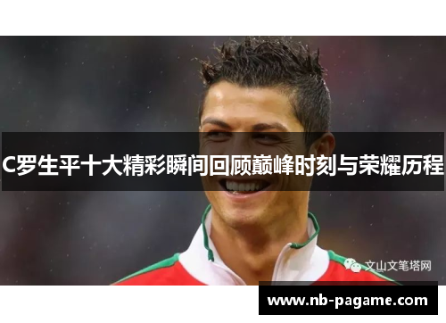 C罗生平十大精彩瞬间回顾巅峰时刻与荣耀历程 C罗生平十大精彩瞬间回顾巅峰时刻与荣耀历程
