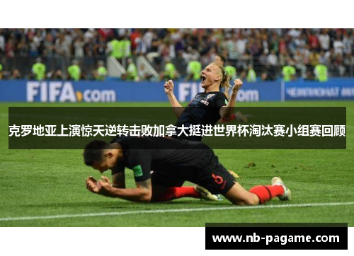 克罗地亚上演惊天逆转击败加拿大挺进世界杯淘汰赛小组赛回顾 克罗地亚上演惊天逆转击败加拿大挺进世界杯淘汰赛小组赛回顾