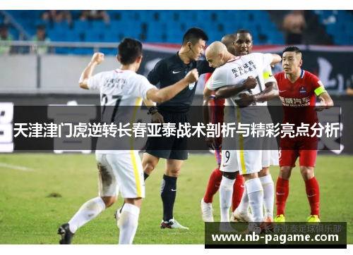 天津津门虎逆转长春亚泰战术剖析与精彩亮点分析 天津津门虎逆转长春亚泰战术剖析与精彩亮点分析