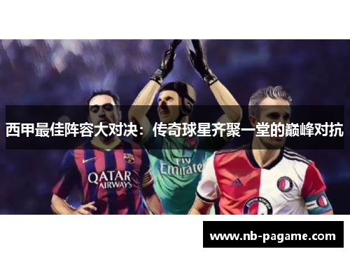 西甲最佳阵容大对决:传奇球星齐聚一堂的巅峰对抗 西甲最佳阵容大对决:传奇球星齐聚一堂的巅峰对抗