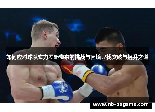 如何应对球队实力差距带来的挑战与困境寻找突破与提升之道