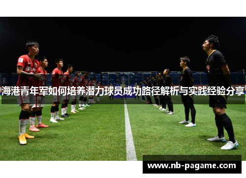 海港青年军如何培养潜力球员成功路径解析与实践经验分享 海港青年军如何培养潜力球员成功路径解析与实践经验分享