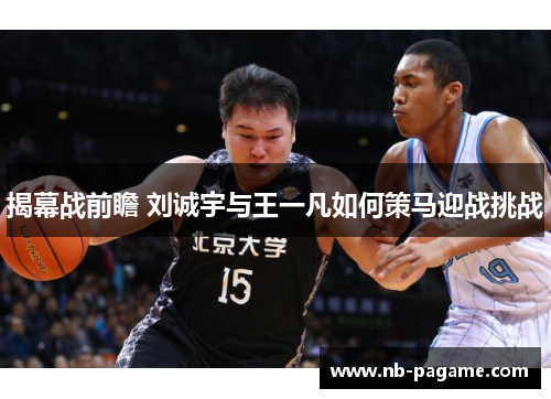 揭幕战前瞻 刘诚宇与王一凡如何策马迎战挑战 揭幕战前瞻 刘诚宇与王一凡如何策马迎战挑战