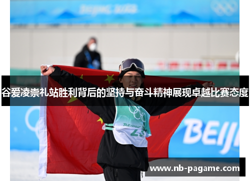 谷爱凌崇礼站胜利背后的坚持与奋斗精神展现卓越比赛态度 谷爱凌崇礼站胜利背后的坚持与奋斗精神展现卓越比赛态度