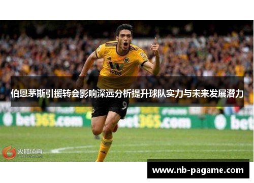 伯恩茅斯引援转会影响深远分析提升球队实力与未来发展潜力 伯恩茅斯引援转会影响深远分析提升球队实力与未来发展潜力