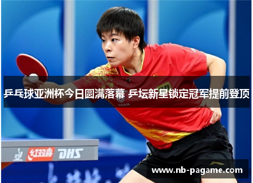 乒乓球亚洲杯今日圆满落幕 乒坛新星锁定冠军提前登顶 乒乓球亚洲杯今日圆满落幕 乒坛新星锁定冠军提前登顶