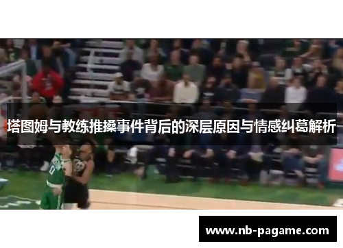 塔图姆与教练推搡事件背后的深层原因与情感纠葛解析 塔图姆与教练推搡事件背后的深层原因与情感纠葛解析