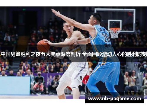 中国男篮胜利之夜五大亮点深度剖析 全面回顾激动人心的胜利时刻