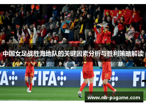 中国女足战胜海地队的关键因素分析与胜利策略解读 中国女足战胜海地队的关键因素分析与胜利策略解读