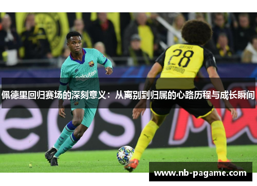 佩德里回归赛场的深刻意义:从离别到归属的心路历程与成长瞬间 佩德里回归赛场的深刻意义:从离别到归属的心路历程与成长瞬间