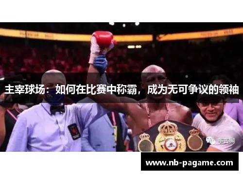 主宰球场:如何在比赛中称霸,成为无可争议的领袖 主宰球场:如何在比赛中称霸,成为无可争议的领袖