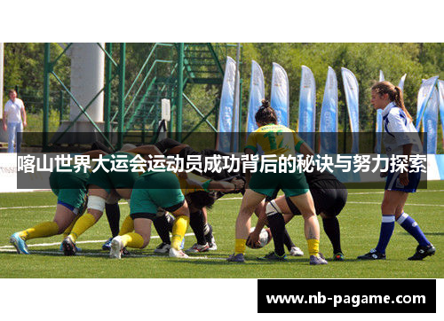 喀山世界大运会运动员成功背后的秘诀与努力探索