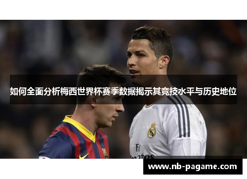 如何全面分析梅西世界杯赛季数据揭示其竞技水平与历史地位