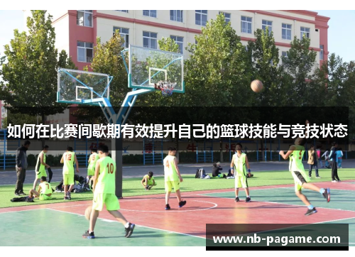 如何在比赛间歇期有效提升自己的篮球技能与竞技状态 如何在比赛间歇期有效提升自己的篮球技能与竞技状态