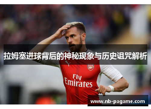 拉姆塞进球背后的神秘现象与历史诅咒解析 拉姆塞进球背后的神秘现象与历史诅咒解析