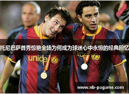 托尼巴萨首秀惊艳全场为何成为球迷心中永恒的经典回忆 托尼巴萨首秀惊艳全场为何成为球迷心中永恒的经典回忆