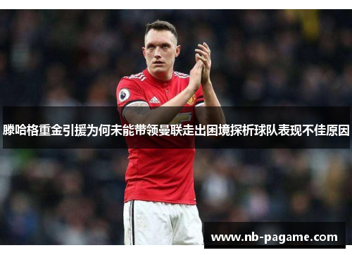 滕哈格重金引援为何未能带领曼联走出困境探析球队表现不佳原因