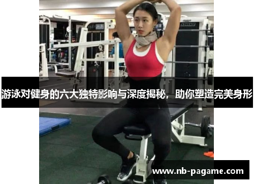 游泳对健身的六大独特影响与深度揭秘,助你塑造完美身形 游泳对健身的六大独特影响与深度揭秘,助你塑造完美身形