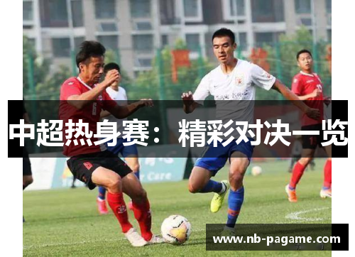 中超热身赛:精彩对决一览 中超热身赛:精彩对决一览