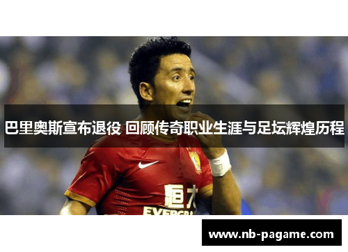 巴里奥斯宣布退役 回顾传奇职业生涯与足坛辉煌历程 巴里奥斯宣布退役 回顾传奇职业生涯与足坛辉煌历程