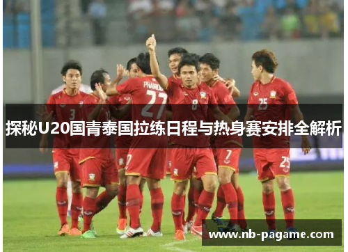 探秘U20国青泰国拉练日程与热身赛安排全解析 探秘U20国青泰国拉练日程与热身赛安排全解析