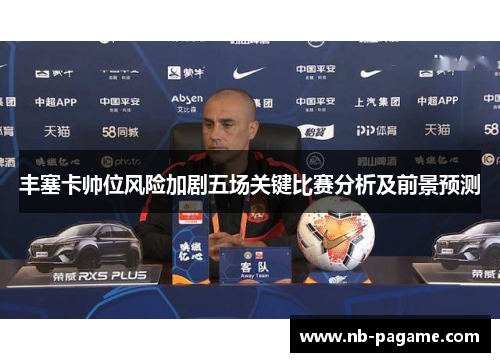 丰塞卡帅位风险加剧五场关键比赛分析及前景预测 丰塞卡帅位风险加剧五场关键比赛分析及前景预测