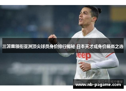 三笘薰领衔亚洲顶尖球员身价排行揭秘 日本天才成身价最高之选 三笘薰领衔亚洲顶尖球员身价排行揭秘 日本天才成身价最高之选