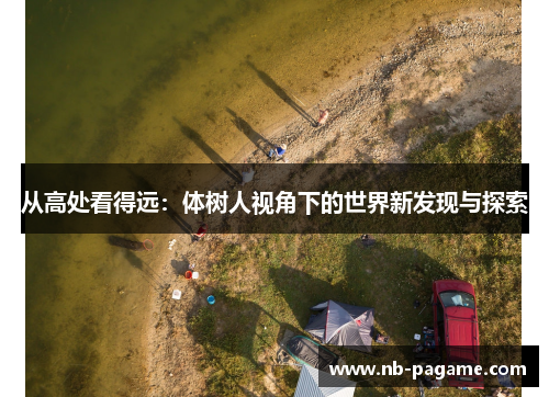 从高处看得远:体树人视角下的世界新发现与探索 从高处看得远:体树人视角下的世界新发现与探索