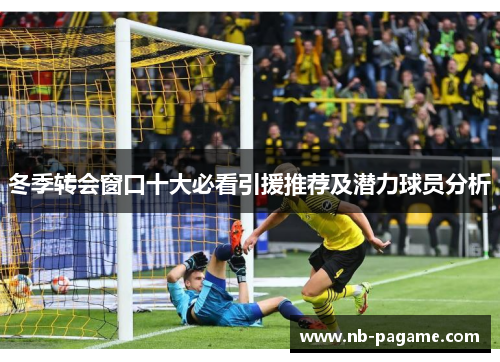 冬季转会窗口十大必看引援推荐及潜力球员分析 冬季转会窗口十大必看引援推荐及潜力球员分析