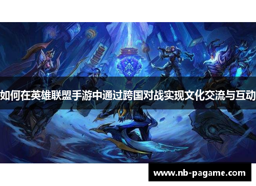 如何在英雄联盟手游中通过跨国对战实现文化交流与互动 如何在英雄联盟手游中通过跨国对战实现文化交流与互动