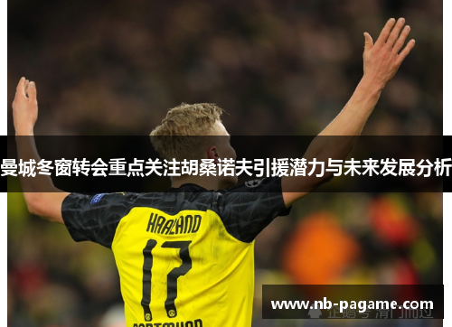 曼城冬窗转会重点关注胡桑诺夫引援潜力与未来发展分析 曼城冬窗转会重点关注胡桑诺夫引援潜力与未来发展分析