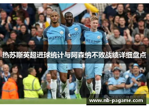 热苏斯英超进球统计与阿森纳不败战绩详细盘点 热苏斯英超进球统计与阿森纳不败战绩详细盘点