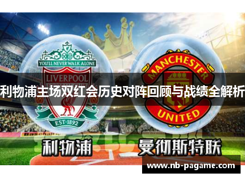 利物浦主场双红会历史对阵回顾与战绩全解析