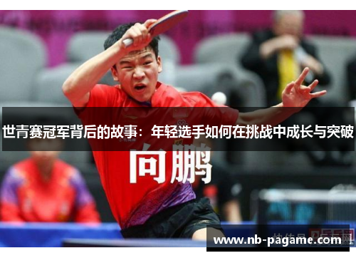 世青赛冠军背后的故事：年轻选手如何在挑战中成长与突破