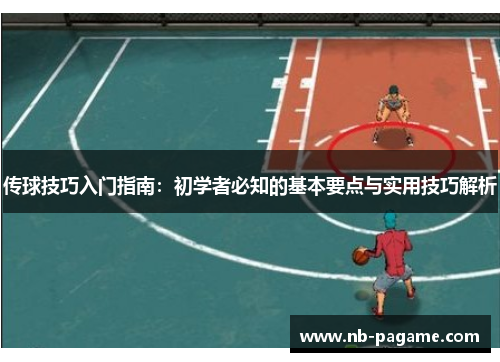 传球技巧入门指南：初学者必知的基本要点与实用技巧解析