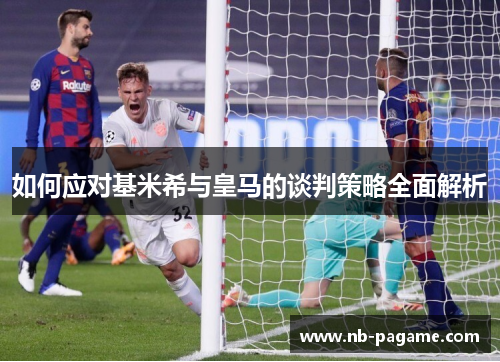 如何应对基米希与皇马的谈判策略全面解析