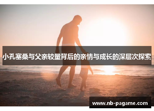 小孔塞桑与父亲较量背后的亲情与成长的深层次探索
