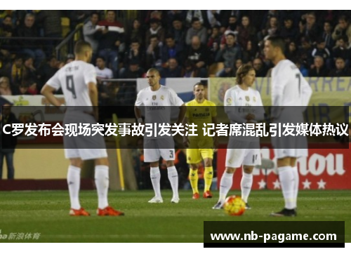 C罗发布会现场突发事故引发关注 记者席混乱引发媒体热议 C罗发布会现场突发事故引发关注 记者席混乱引发媒体热议