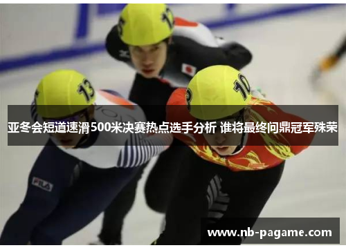 亚冬会短道速滑500米决赛热点选手分析 谁将最终问鼎冠军殊荣