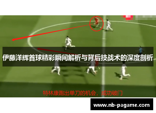伊藤洋辉首球精彩瞬间解析与背后技战术的深度剖析