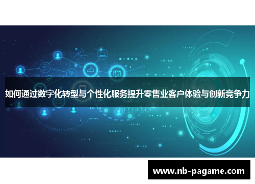 如何通过数字化转型与个性化服务提升零售业客户体验与创新竞争力