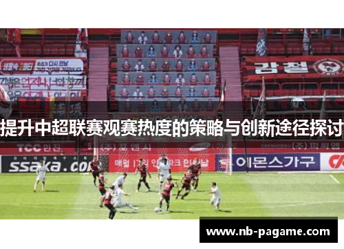 提升中超联赛观赛热度的策略与创新途径探讨 提升中超联赛观赛热度的策略与创新途径探讨
