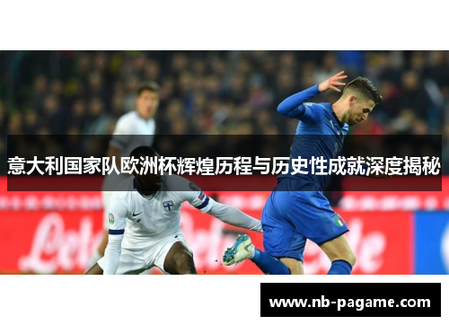 意大利国家队欧洲杯辉煌历程与历史性成就深度揭秘 意大利国家队欧洲杯辉煌历程与历史性成就深度揭秘