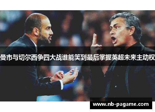 曼市与切尔西争四大战谁能笑到最后掌握英超未来主动权