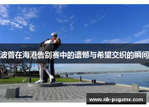 波普在海港告别赛中的遗憾与希望交织的瞬间