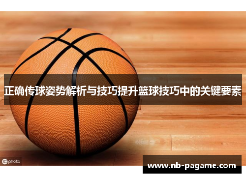 正确传球姿势解析与技巧提升篮球技巧中的关键要素