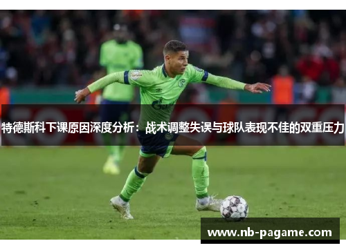 特德斯科下课原因深度分析：战术调整失误与球队表现不佳的双重压力