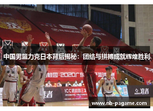 中国男篮力克日本背后揭秘：团结与拼搏成就辉煌胜利